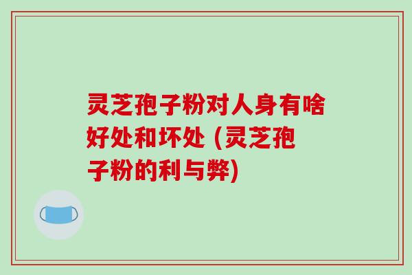 灵芝孢子粉对人身有啥好处和坏处 (灵芝孢子粉的利与弊)-第1张图片-破壁灵芝孢子粉研究指南 灵芝孢子粉对人身有啥好处和坏处 (灵芝孢子粉的利与弊)-第1张图片-破壁灵芝孢子粉研究指南