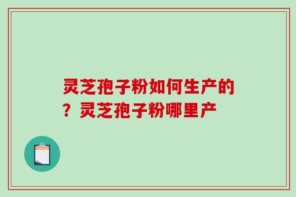 灵芝孢子粉如何生产的?灵芝孢子粉哪里产-第1张图片-破壁灵芝孢子粉研究指南 灵芝孢子粉如何生产的?灵芝孢子粉哪里产-第1张图片-破壁灵芝孢子粉研究指南