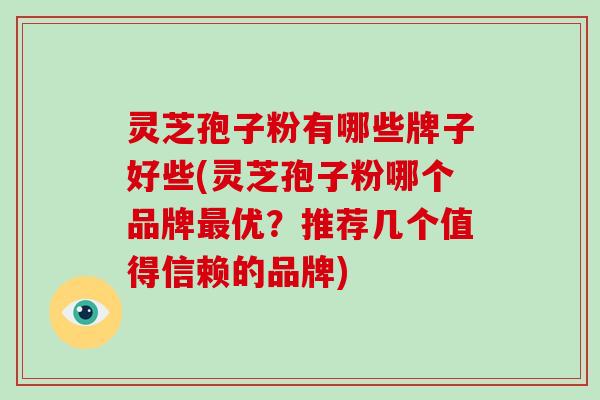 灵芝孢子粉有哪些牌子好些(灵芝孢子粉哪个品牌最优?推荐几个值得信赖的品牌)-第1张图片-破壁灵芝孢子粉研究指南 灵芝孢子粉有哪些牌子好些(灵芝孢子粉哪个品牌最优?推荐几个值得信赖的品牌)-第1张图片-破壁灵芝孢子粉研究指南