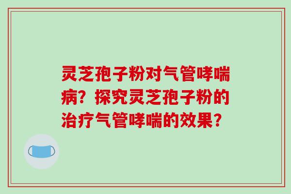 灵芝孢子粉对气管哮喘病?探究灵芝孢子粉的治疗气管哮喘的效果?-第1张图片-破壁灵芝孢子粉研究指南 灵芝孢子粉对气管哮喘病?探究灵芝孢子粉的治疗气管哮喘的效果?-第1张图片-破壁灵芝孢子粉研究指南