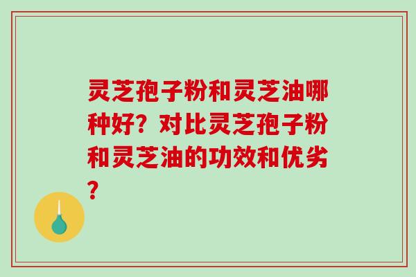 灵芝孢子粉和灵芝油哪种好?对比灵芝孢子粉和灵芝油的功效和优劣?-第1张图片-破壁灵芝孢子粉研究指南 灵芝孢子粉和灵芝油哪种好?对比灵芝孢子粉和灵芝油的功效和优劣?-第1张图片-破壁灵芝孢子粉研究指南