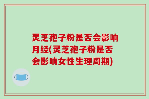 灵芝孢子粉是否会影响月经(灵芝孢子粉是否会影响女性生理周期)-第1张图片-破壁灵芝孢子粉研究指南 灵芝孢子粉是否会影响月经(灵芝孢子粉是否会影响女性生理周期)-第1张图片-破壁灵芝孢子粉研究指南