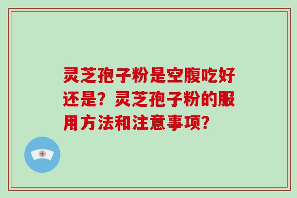 灵芝孢子粉是空腹吃好还是?灵芝孢子粉的服用方法和注意事项?-第1张图片-破壁灵芝孢子粉研究指南 灵芝孢子粉是空腹吃好还是?灵芝孢子粉的服用方法和注意事项?-第1张图片-破壁灵芝孢子粉研究指南