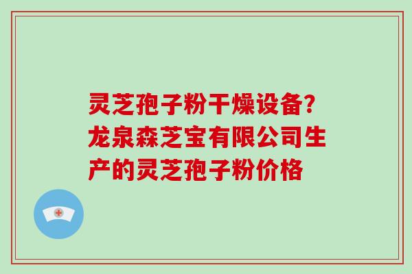 灵芝孢子粉干燥设备？龙泉森芝宝有限公司生产的灵芝孢子粉价格-第1张图片-破壁灵芝孢子粉研究指南