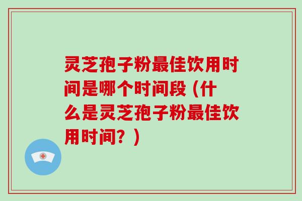 灵芝孢子粉最佳饮用时间是哪个时间段 (什么是灵芝孢子粉最佳饮用时间?)-第1张图片-破壁灵芝孢子粉研究指南 灵芝孢子粉最佳饮用时间是哪个时间段 (什么是灵芝孢子粉最佳饮用时间?)-第1张图片-破壁灵芝孢子粉研究指南