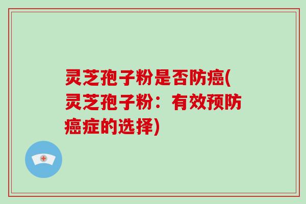 灵芝孢子粉是否防癌(灵芝孢子粉:有效预防癌症的选择)-第1张图片-破壁灵芝孢子粉研究指南 灵芝孢子粉是否防癌(灵芝孢子粉:有效预防癌症的选择)-第1张图片-破壁灵芝孢子粉研究指南