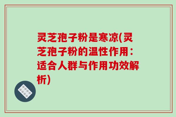 灵芝孢子粉是寒凉(灵芝孢子粉的温性作用:适合人群与作用功效解析)-第1张图片-破壁灵芝孢子粉研究指南 灵芝孢子粉是寒凉(灵芝孢子粉的温性作用:适合人群与作用功效解析)-第1张图片-破壁灵芝孢子粉研究指南