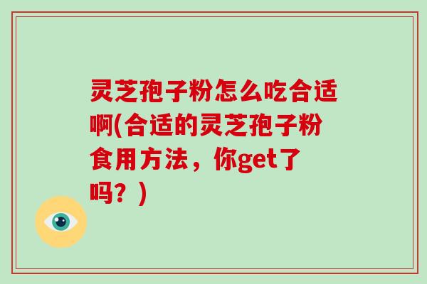 灵芝孢子粉怎么吃合适啊(合适的灵芝孢子粉食用方法，你get了吗？)-第1张图片-破壁灵芝孢子粉研究指南