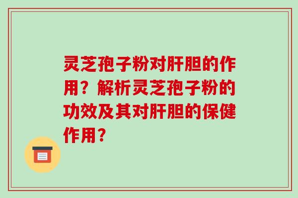 灵芝孢子粉对肝胆的作用?解析灵芝孢子粉的功效及其对肝胆的保健作用?-第1张图片-破壁灵芝孢子粉研究指南 灵芝孢子粉对肝胆的作用?解析灵芝孢子粉的功效及其对肝胆的保健作用?-第1张图片-破壁灵芝孢子粉研究指南