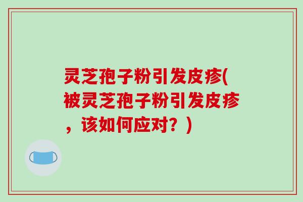 灵芝孢子粉引发皮疹(被灵芝孢子粉引发皮疹,该如何应对?)-第1张图片-破壁灵芝孢子粉研究指南 灵芝孢子粉引发皮疹(被灵芝孢子粉引发皮疹,该如何应对?)-第1张图片-破壁灵芝孢子粉研究指南