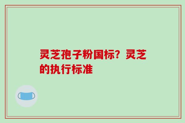 灵芝孢子粉国标?灵芝的执行标准-第1张图片-破壁灵芝孢子粉研究指南 灵芝孢子粉国标?灵芝的执行标准-第1张图片-破壁灵芝孢子粉研究指南