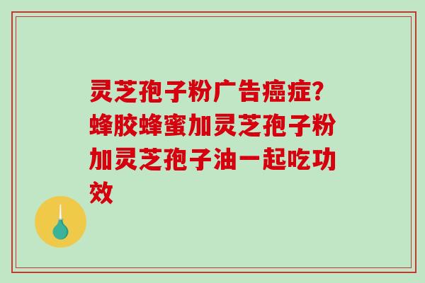 灵芝孢子粉广告癌症?蜂胶蜂蜜加灵芝孢子粉加灵芝孢子油一起吃功效-第1张图片-破壁灵芝孢子粉研究指南 灵芝孢子粉广告癌症?蜂胶蜂蜜加灵芝孢子粉加灵芝孢子油一起吃功效-第1张图片-破壁灵芝孢子粉研究指南