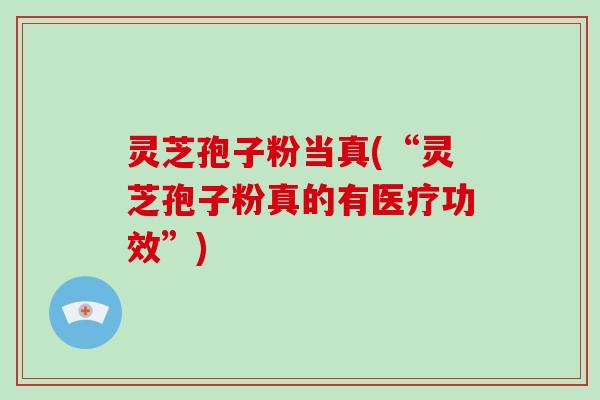 灵芝孢子粉当真(“灵芝孢子粉真的有医疗功效”)-第1张图片-破壁灵芝孢子粉研究指南 灵芝孢子粉当真(“灵芝孢子粉真的有医疗功效”)-第1张图片-破壁灵芝孢子粉研究指南