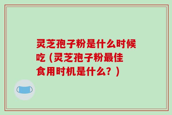 灵芝孢子粉是什么时候吃 (灵芝孢子粉最佳食用时机是什么?)-第1张图片-破壁灵芝孢子粉研究指南 灵芝孢子粉是什么时候吃 (灵芝孢子粉最佳食用时机是什么?)-第1张图片-破壁灵芝孢子粉研究指南