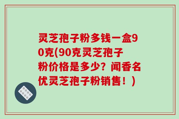 灵芝孢子粉多钱一盒90克(90克灵芝孢子粉价格是多少?闻香名优灵芝孢子粉销售!)-第1张图片-破壁灵芝孢子粉研究指南 灵芝孢子粉多钱一盒90克(90克灵芝孢子粉价格是多少?闻香名优灵芝孢子粉销售!)-第1张图片-破壁灵芝孢子粉研究指南