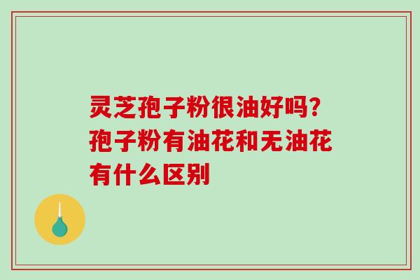 灵芝孢子粉很油好吗?孢子粉有油花和无油花有什么区别-第1张图片-破壁灵芝孢子粉研究指南 灵芝孢子粉很油好吗?孢子粉有油花和无油花有什么区别-第1张图片-破壁灵芝孢子粉研究指南
