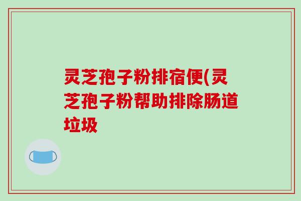 灵芝孢子粉排宿便(灵芝孢子粉帮助排除肠道垃圾-第1张图片-破壁灵芝孢子粉研究指南 灵芝孢子粉排宿便(灵芝孢子粉帮助排除肠道垃圾-第1张图片-破壁灵芝孢子粉研究指南