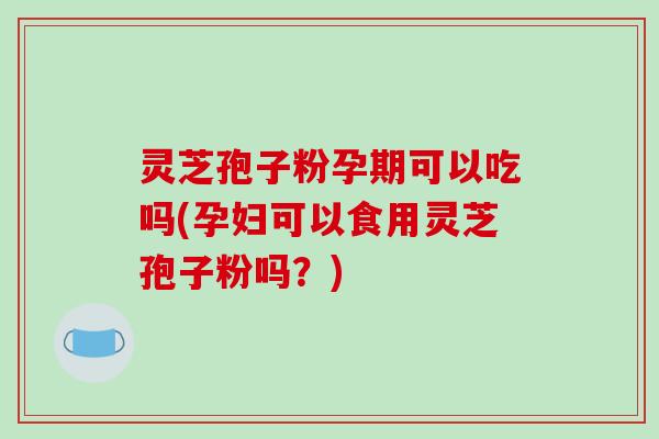 灵芝孢子粉孕期可以吃吗(孕妇可以食用灵芝孢子粉吗?)-第1张图片-破壁灵芝孢子粉研究指南 灵芝孢子粉孕期可以吃吗(孕妇可以食用灵芝孢子粉吗?)-第1张图片-破壁灵芝孢子粉研究指南