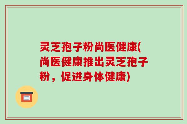 灵芝孢子粉尚医健康(尚医健康推出灵芝孢子粉,促进身体健康)-第1张图片-破壁灵芝孢子粉研究指南 灵芝孢子粉尚医健康(尚医健康推出灵芝孢子粉,促进身体健康)-第1张图片-破壁灵芝孢子粉研究指南