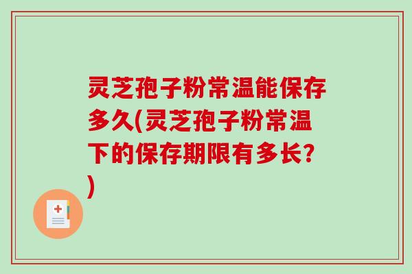 灵芝孢子粉常温能保存多久(灵芝孢子粉常温下的保存期限有多长?)-第1张图片-破壁灵芝孢子粉研究指南 灵芝孢子粉常温能保存多久(灵芝孢子粉常温下的保存期限有多长?)-第1张图片-破壁灵芝孢子粉研究指南