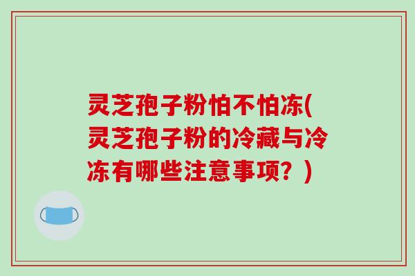 灵芝孢子粉怕不怕冻(灵芝孢子粉的冷藏与冷冻有哪些注意事项?)-第1张图片-破壁灵芝孢子粉研究指南 灵芝孢子粉怕不怕冻(灵芝孢子粉的冷藏与冷冻有哪些注意事项?)-第1张图片-破壁灵芝孢子粉研究指南