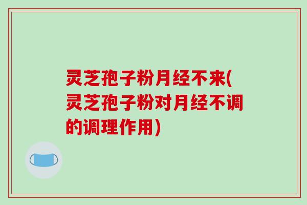 灵芝孢子粉月经不来(灵芝孢子粉对月经不调的调理作用)-第1张图片-破壁灵芝孢子粉研究指南 灵芝孢子粉月经不来(灵芝孢子粉对月经不调的调理作用)-第1张图片-破壁灵芝孢子粉研究指南