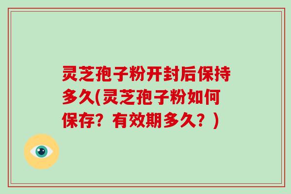 灵芝孢子粉开封后保持多久(灵芝孢子粉如何保存？有效期多久？)-第1张图片-破壁灵芝孢子粉研究指南