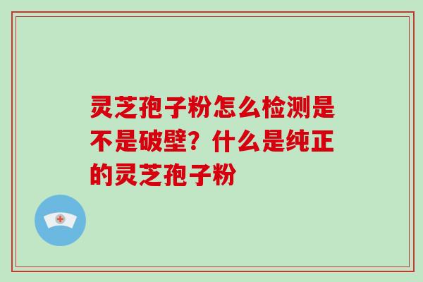 灵芝孢子粉怎么检测是不是破壁?什么是纯正的灵芝孢子粉-第1张图片-破壁灵芝孢子粉研究指南 灵芝孢子粉怎么检测是不是破壁?什么是纯正的灵芝孢子粉-第1张图片-破壁灵芝孢子粉研究指南