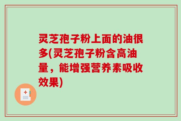 灵芝孢子粉上面的油很多(灵芝孢子粉含高油量,能增强营养素吸收效果)-第1张图片-破壁灵芝孢子粉研究指南 灵芝孢子粉上面的油很多(灵芝孢子粉含高油量,能增强营养素吸收效果)-第1张图片-破壁灵芝孢子粉研究指南