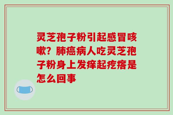 灵芝孢子粉引起感冒咳嗽?肺癌病人吃灵芝孢子粉身上发痒起疙瘩是怎么回事-第1张图片-破壁灵芝孢子粉研究指南 灵芝孢子粉引起感冒咳嗽?肺癌病人吃灵芝孢子粉身上发痒起疙瘩是怎么回事-第1张图片-破壁灵芝孢子粉研究指南