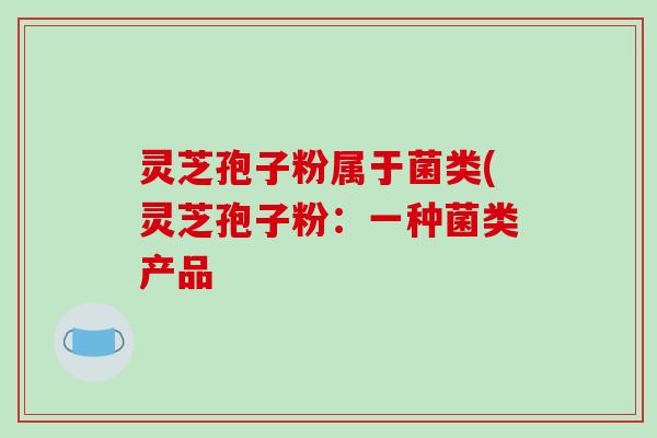 灵芝孢子粉属于菌类(灵芝孢子粉:一种菌类产品-第1张图片-破壁灵芝孢子粉研究指南 灵芝孢子粉属于菌类(灵芝孢子粉:一种菌类产品-第1张图片-破壁灵芝孢子粉研究指南
