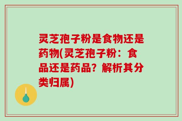 灵芝孢子粉是食物还是药物(灵芝孢子粉：食品还是药品？解析其分类归属)-第1张图片-破壁灵芝孢子粉研究指南