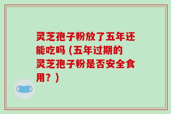 灵芝孢子粉放了五年还能吃吗 (五年过期的灵芝孢子粉是否安全食用?)-第1张图片-破壁灵芝孢子粉研究指南 灵芝孢子粉放了五年还能吃吗 (五年过期的灵芝孢子粉是否安全食用?)-第1张图片-破壁灵芝孢子粉研究指南