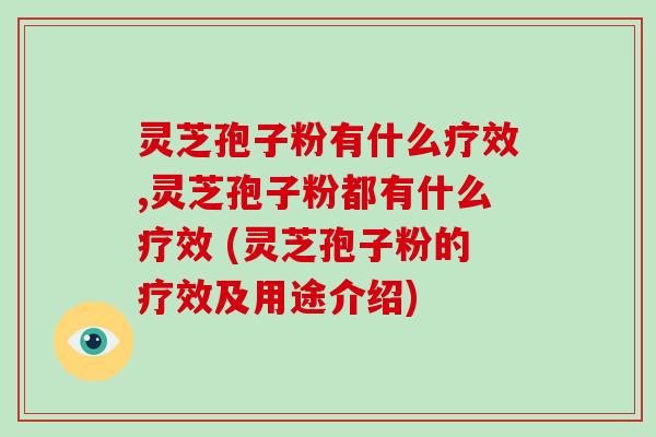 灵芝孢子粉有什么疗效,灵芝孢子粉都有什么疗效 (灵芝孢子粉的疗效及用途介绍)-第1张图片-破壁灵芝孢子粉研究指南