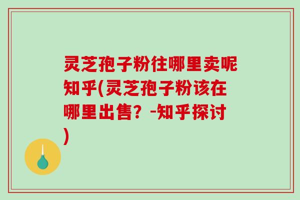 灵芝孢子粉往哪里卖呢知乎(灵芝孢子粉该在哪里出售?-知乎探讨)-第1张图片-破壁灵芝孢子粉研究指南 灵芝孢子粉往哪里卖呢知乎(灵芝孢子粉该在哪里出售?-知乎探讨)-第1张图片-破壁灵芝孢子粉研究指南
