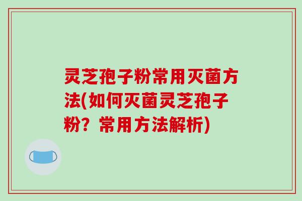 灵芝孢子粉常用灭菌方法(如何灭菌灵芝孢子粉?常用方法解析)-第1张图片-破壁灵芝孢子粉研究指南 灵芝孢子粉常用灭菌方法(如何灭菌灵芝孢子粉?常用方法解析)-第1张图片-破壁灵芝孢子粉研究指南