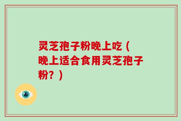 灵芝孢子粉晚上吃 (晚上适合食用灵芝孢子粉?)-第1张图片-破壁灵芝孢子粉研究指南 灵芝孢子粉晚上吃 (晚上适合食用灵芝孢子粉?)-第1张图片-破壁灵芝孢子粉研究指南