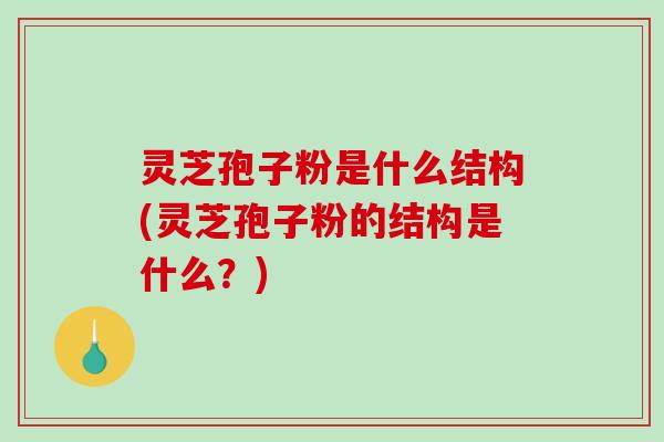 灵芝孢子粉是什么结构(灵芝孢子粉的结构是什么?)-第1张图片-破壁灵芝孢子粉研究指南 灵芝孢子粉是什么结构(灵芝孢子粉的结构是什么?)-第1张图片-破壁灵芝孢子粉研究指南