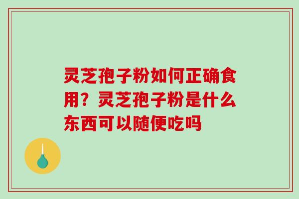灵芝孢子粉如何正确食用？灵芝孢子粉是什么东西可以随便吃吗-第1张图片-破壁灵芝孢子粉研究指南