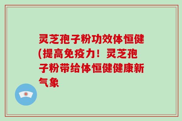 灵芝孢子粉功效体恒健(提高免疫力!灵芝孢子粉带给体恒健健康新气象-第1张图片-破壁灵芝孢子粉研究指南 灵芝孢子粉功效体恒健(提高免疫力!灵芝孢子粉带给体恒健健康新气象-第1张图片-破壁灵芝孢子粉研究指南
