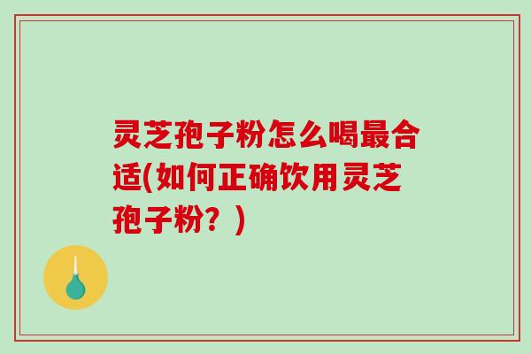 灵芝孢子粉怎么喝最合适(如何正确饮用灵芝孢子粉？)-第1张图片-破壁灵芝孢子粉研究指南