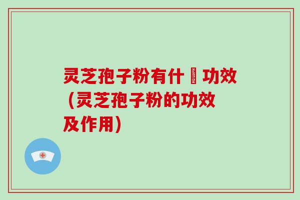 灵芝孢子粉有什麼功效 (灵芝孢子粉的功效及作用)-第1张图片-破壁灵芝孢子粉研究指南 灵芝孢子粉有什麼功效 (灵芝孢子粉的功效及作用)-第1张图片-破壁灵芝孢子粉研究指南