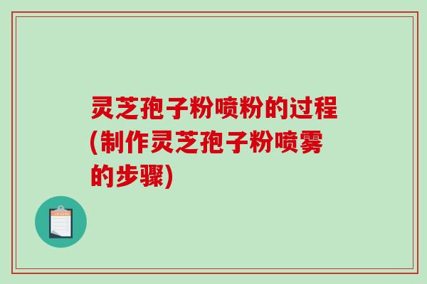 灵芝孢子粉喷粉的过程(制作灵芝孢子粉喷雾的步骤)-第1张图片-破壁灵芝孢子粉研究指南