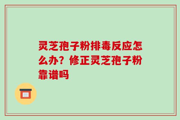 灵芝孢子粉排毒反应怎么办?修正灵芝孢子粉靠谱吗-第1张图片-破壁灵芝孢子粉研究指南 灵芝孢子粉排毒反应怎么办?修正灵芝孢子粉靠谱吗-第1张图片-破壁灵芝孢子粉研究指南