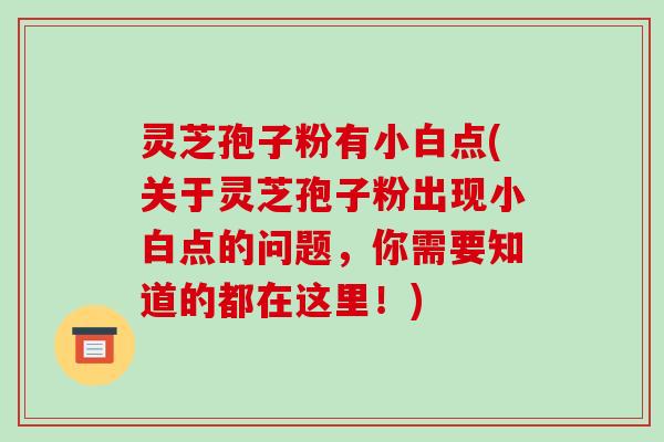 灵芝孢子粉有小白点(关于灵芝孢子粉出现小白点的问题,你需要知道的都在这里!)-第1张图片-破壁灵芝孢子粉研究指南 灵芝孢子粉有小白点(关于灵芝孢子粉出现小白点的问题,你需要知道的都在这里!)-第1张图片-破壁灵芝孢子粉研究指南