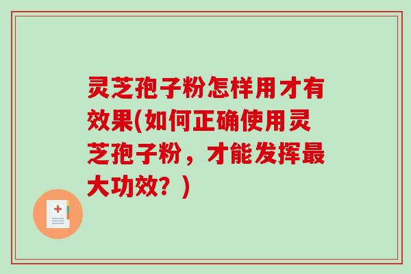 灵芝孢子粉怎样用才有效果(如何正确使用灵芝孢子粉,才能发挥最大功效?)-第1张图片-破壁灵芝孢子粉研究指南 灵芝孢子粉怎样用才有效果(如何正确使用灵芝孢子粉,才能发挥最大功效?)-第1张图片-破壁灵芝孢子粉研究指南