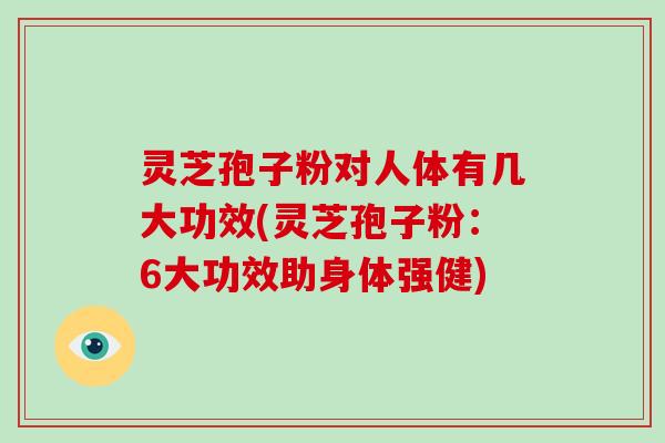 灵芝孢子粉对人体有几大功效(灵芝孢子粉:6大功效助身体强健)-第1张图片-破壁灵芝孢子粉研究指南 灵芝孢子粉对人体有几大功效(灵芝孢子粉:6大功效助身体强健)-第1张图片-破壁灵芝孢子粉研究指南