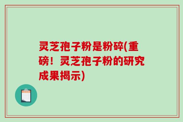 灵芝孢子粉是粉碎(重磅!灵芝孢子粉的研究成果揭示)-第1张图片-破壁灵芝孢子粉研究指南 灵芝孢子粉是粉碎(重磅!灵芝孢子粉的研究成果揭示)-第1张图片-破壁灵芝孢子粉研究指南