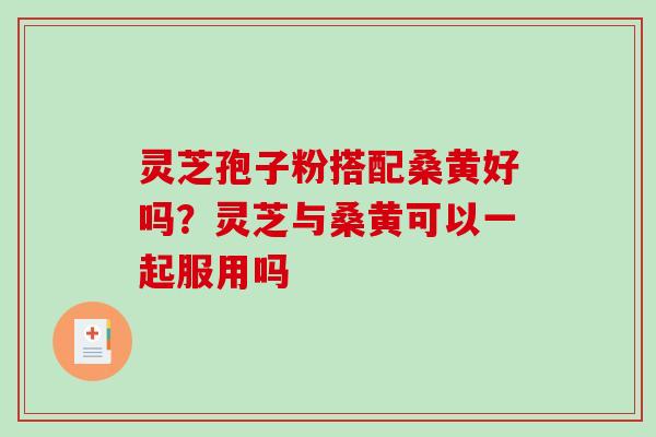 灵芝孢子粉搭配桑黄好吗?灵芝与桑黄可以一起服用吗-第1张图片-破壁灵芝孢子粉研究指南 灵芝孢子粉搭配桑黄好吗?灵芝与桑黄可以一起服用吗-第1张图片-破壁灵芝孢子粉研究指南