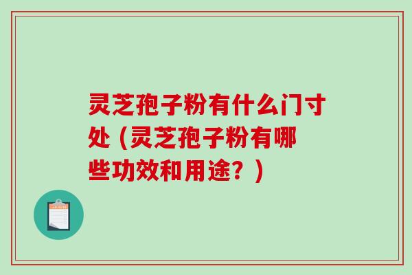 灵芝孢子粉有什么门寸处 (灵芝孢子粉有哪些功效和用途?)-第1张图片-破壁灵芝孢子粉研究指南 灵芝孢子粉有什么门寸处 (灵芝孢子粉有哪些功效和用途?)-第1张图片-破壁灵芝孢子粉研究指南